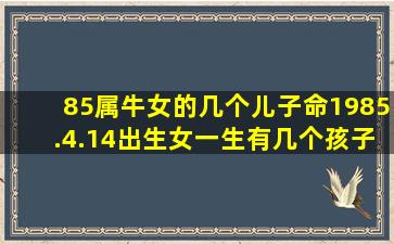 85属牛女的几个儿子命1985.4.14出生女一生有几个孩子