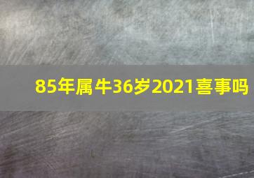 85年属牛36岁2021喜事吗