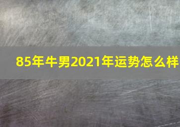 85年牛男2021年运势怎么样