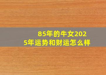 85年的牛女2025年运势和财运怎么样