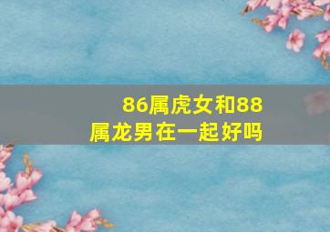 86属虎女和88属龙男在一起好吗