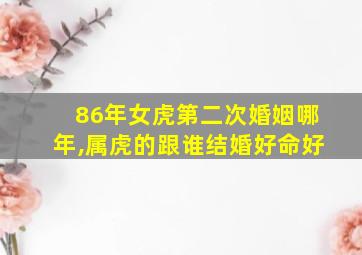 86年女虎第二次婚姻哪年,属虎的跟谁结婚好命好