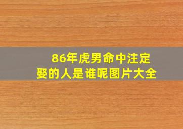 86年虎男命中注定娶的人是谁呢图片大全