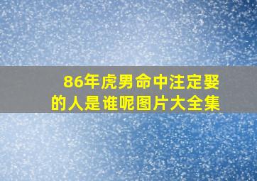 86年虎男命中注定娶的人是谁呢图片大全集