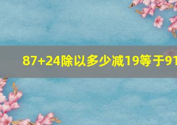 87+24除以多少减19等于91