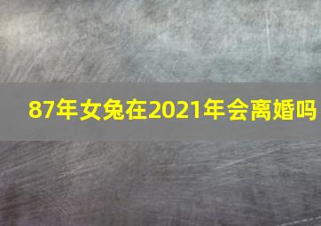 87年女兔在2021年会离婚吗