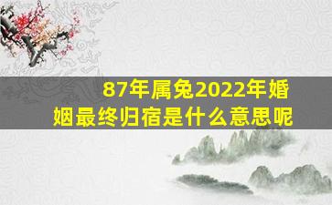 87年属兔2022年婚姻最终归宿是什么意思呢