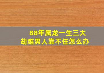 88年属龙一生三大劫难男人靠不住怎么办