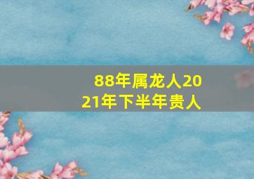 88年属龙人2021年下半年贵人