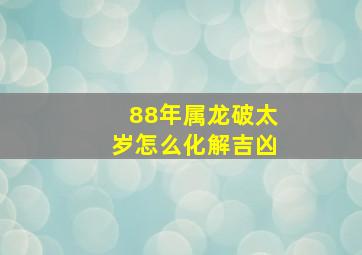 88年属龙破太岁怎么化解吉凶