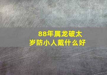 88年属龙破太岁防小人戴什么好