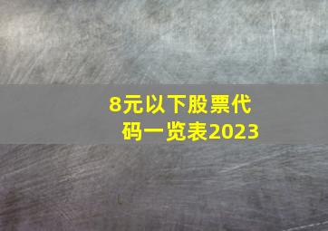 8元以下股票代码一览表2023