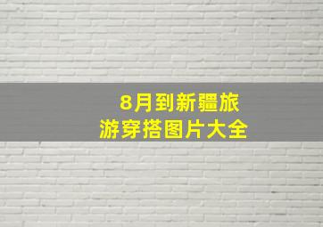 8月到新疆旅游穿搭图片大全