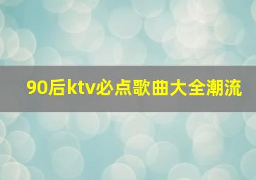 90后ktv必点歌曲大全潮流