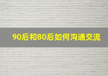 90后和80后如何沟通交流