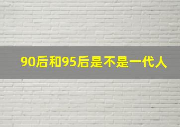 90后和95后是不是一代人