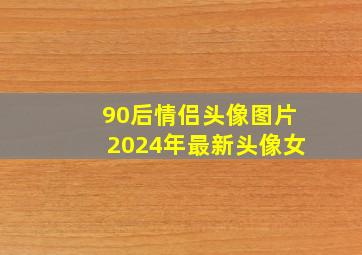 90后情侣头像图片2024年最新头像女