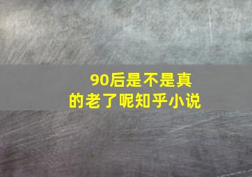 90后是不是真的老了呢知乎小说