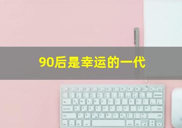 90后是幸运的一代