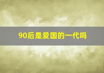 90后是爱国的一代吗