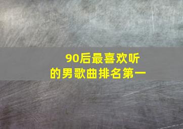 90后最喜欢听的男歌曲排名第一