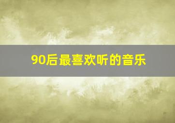 90后最喜欢听的音乐