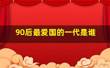 90后最爱国的一代是谁