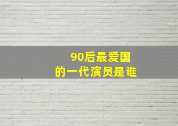 90后最爱国的一代演员是谁