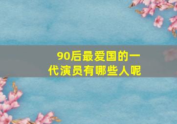 90后最爱国的一代演员有哪些人呢