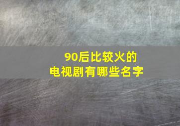 90后比较火的电视剧有哪些名字