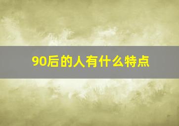 90后的人有什么特点