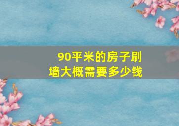 90平米的房子刷墙大概需要多少钱