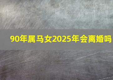 90年属马女2025年会离婚吗