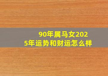 90年属马女2025年运势和财运怎么样