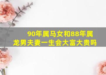 90年属马女和88年属龙男夫妻一生会大富大贵吗