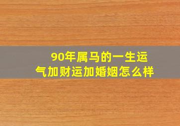 90年属马的一生运气加财运加婚姻怎么样