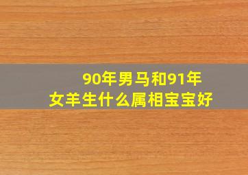 90年男马和91年女羊生什么属相宝宝好