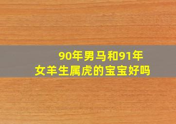 90年男马和91年女羊生属虎的宝宝好吗