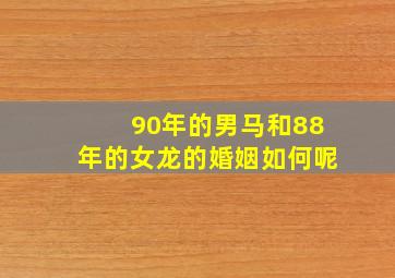 90年的男马和88年的女龙的婚姻如何呢