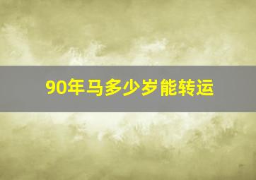 90年马多少岁能转运