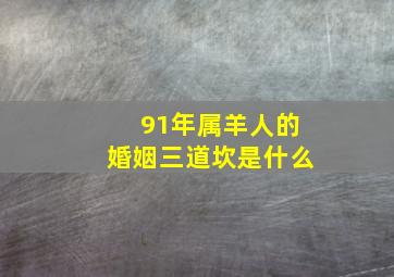 91年属羊人的婚姻三道坎是什么