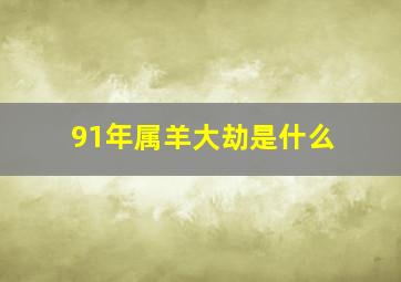 91年属羊大劫是什么