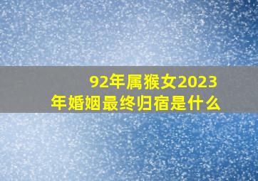 92年属猴女2023年婚姻最终归宿是什么