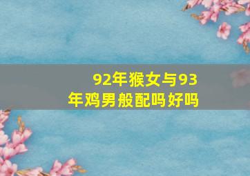 92年猴女与93年鸡男般配吗好吗