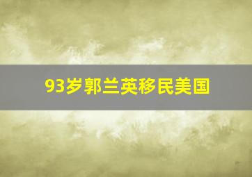 93岁郭兰英移民美国