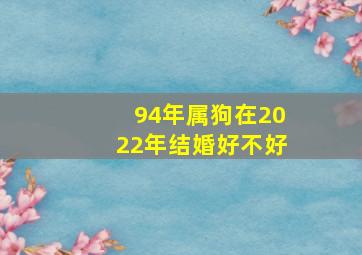 94年属狗在2022年结婚好不好