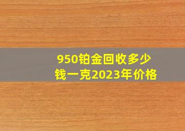 950铂金回收多少钱一克2023年价格