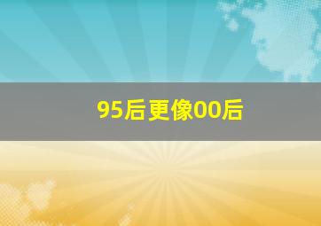 95后更像00后