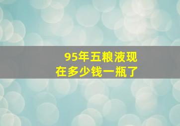 95年五粮液现在多少钱一瓶了