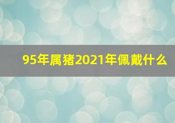 95年属猪2021年佩戴什么